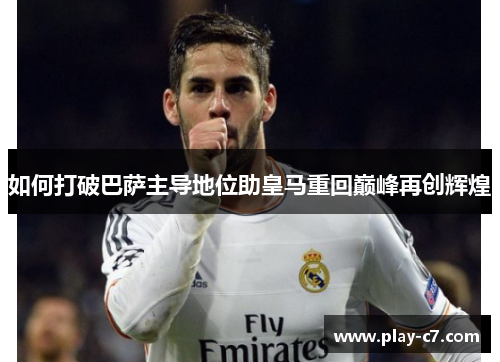 如何打破巴萨主导地位助皇马重回巅峰再创辉煌