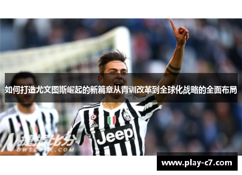 如何打造尤文图斯崛起的新篇章从青训改革到全球化战略的全面布局