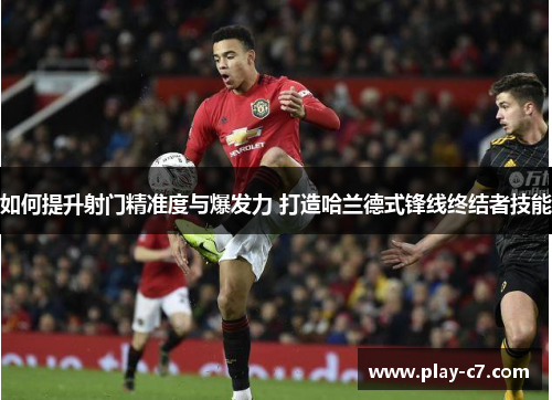 如何提升射门精准度与爆发力 打造哈兰德式锋线终结者技能