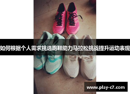 如何根据个人需求挑选跑鞋助力马拉松挑战提升运动表现