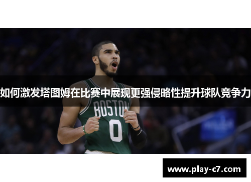 如何激发塔图姆在比赛中展现更强侵略性提升球队竞争力