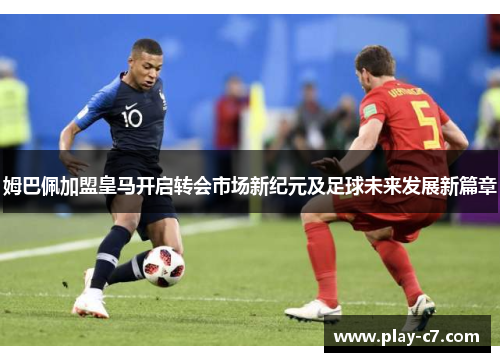 姆巴佩加盟皇马开启转会市场新纪元及足球未来发展新篇章