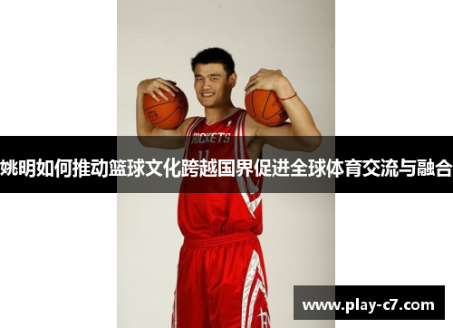姚明如何推动篮球文化跨越国界促进全球体育交流与融合