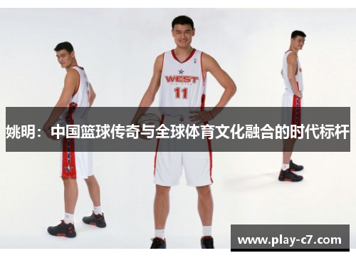 姚明：中国篮球传奇与全球体育文化融合的时代标杆