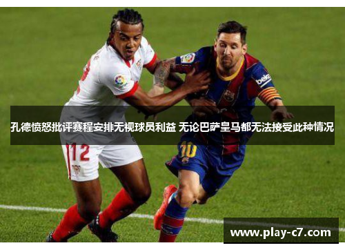 孔德愤怒批评赛程安排无视球员利益 无论巴萨皇马都无法接受此种情况