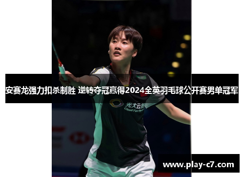 安赛龙强力扣杀制胜 逆转夺冠赢得2024全英羽毛球公开赛男单冠军