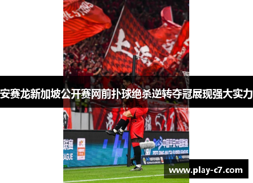安赛龙新加坡公开赛网前扑球绝杀逆转夺冠展现强大实力