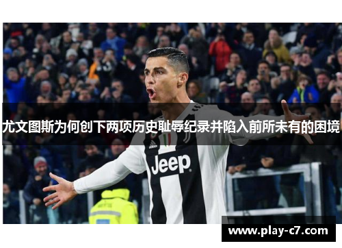 尤文图斯为何创下两项历史耻辱纪录并陷入前所未有的困境