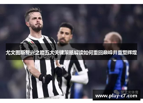 尤文图斯复兴之路五大关键策略解读如何重回巅峰并重塑辉煌