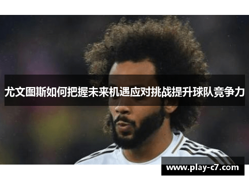 尤文图斯如何把握未来机遇应对挑战提升球队竞争力